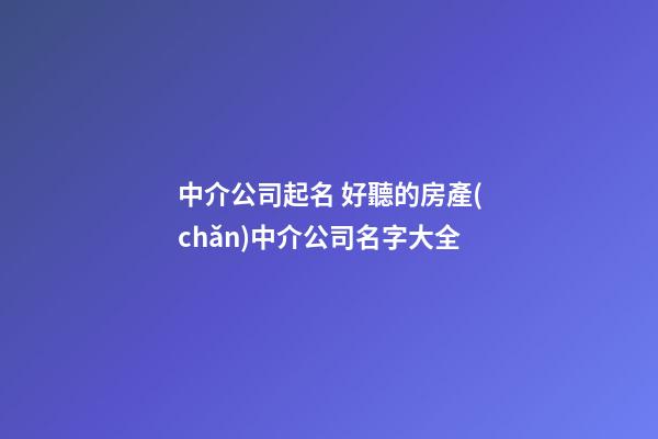 中介公司起名 好聽的房產(chǎn)中介公司名字大全-第1張-公司起名-玄機派